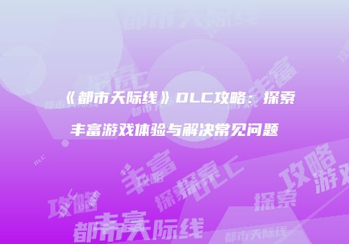 《都市天际线》DLC攻略：探索丰富游戏体验与解决常见问题