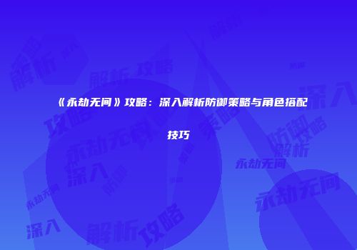 《永劫无间》攻略：深入解析防御策略与角色搭配技巧