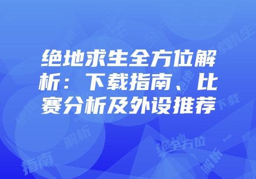 绝地求生全方位解析：下载指南、比赛分析及外设推荐