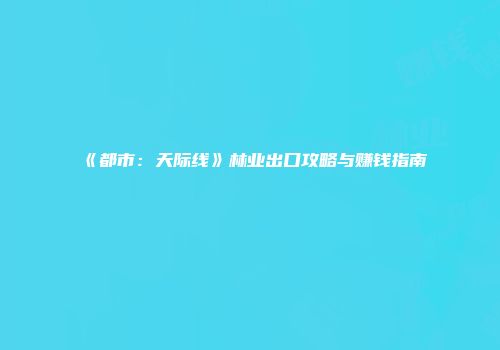 《都市：天际线》林业出口攻略与赚钱指南