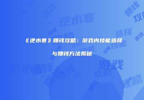 《逆水寒》赚钱攻略：游戏内技能选择与赚钱方法揭秘