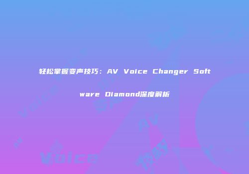 轻松掌握变声技巧：AV Voice Changer Software Diamond深度解析