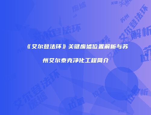 《艾尔登法环》关键废墟位置解析与苏州艾尔泰克净化工程简介