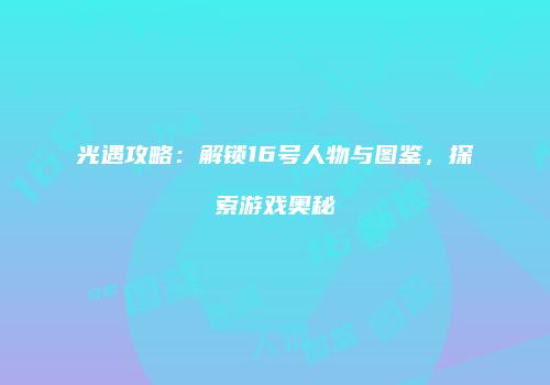光遇攻略：解锁16号人物与图鉴，探索游戏奥秘