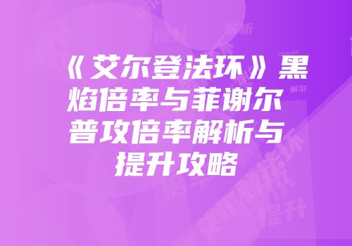 《艾尔登法环》黑焰倍率与菲谢尔普攻倍率解析与提升攻略