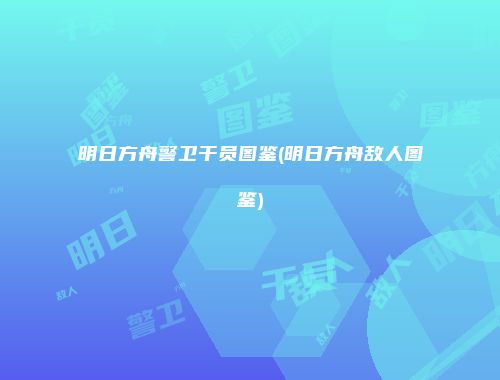明日方舟警卫干员图鉴(明日方舟敌人图鉴)