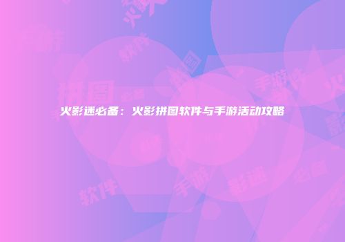 火影迷必备：火影拼图软件与手游活动攻略