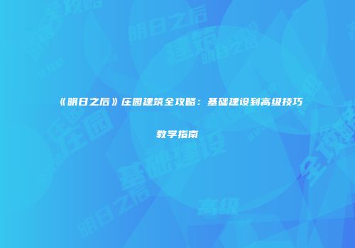 《明日之后》庄园建筑全攻略：基础建设到高级技巧教学指南