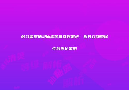梦幻西游清灵仙露等级选择解析：提升召唤兽属性的优化策略