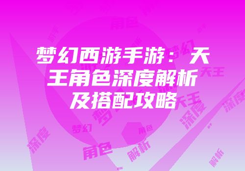 梦幻西游手游：天王角色深度解析及搭配攻略