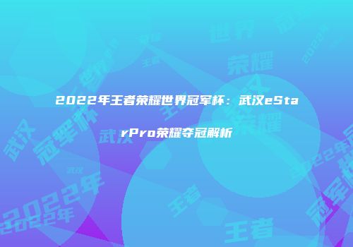 2022年王者荣耀世界冠军杯：武汉eStarPro荣耀夺冠解析
