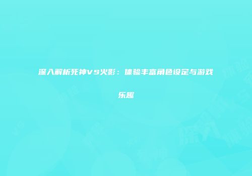 深入解析死神VS火影：体验丰富角色设定与游戏乐趣