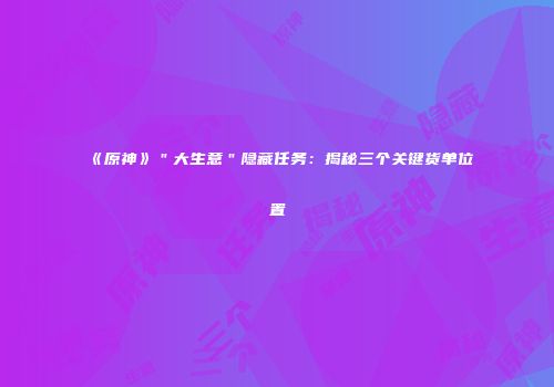 《原神》＂大生意＂隐藏任务：揭秘三个关键货单位置