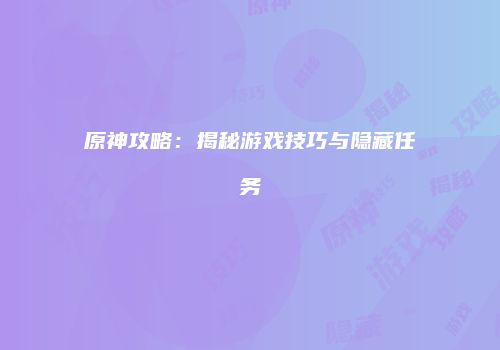 原神攻略：揭秘游戏技巧与隐藏任务