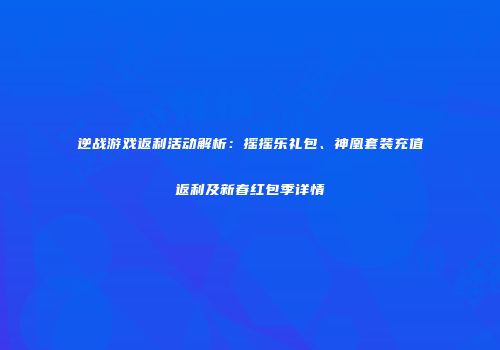 逆战游戏返利活动解析：摇摇乐礼包、神凰套装充值返利及新春红包季详情
