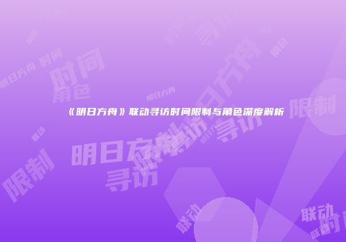 《明日方舟》联动寻访时间限制与角色深度解析