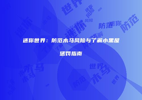 迷你世界：防范木马风险与了解小黑屋惩罚指南