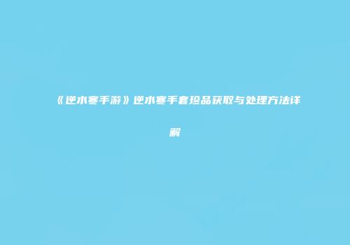 《逆水寒手游》逆水寒手套珍品获取与处理方法详解