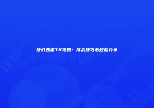 梦幻西游T6攻略：挑战技巧与经验分享