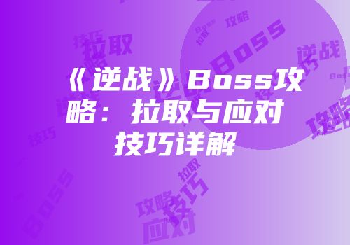 《逆战》Boss攻略：拉取与应对技巧详解