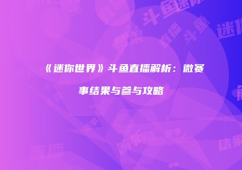 《迷你世界》斗鱼直播解析：微赛事结果与参与攻略