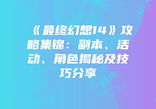 《最终幻想14》攻略集锦：副本、活动、角色揭秘及技巧分享