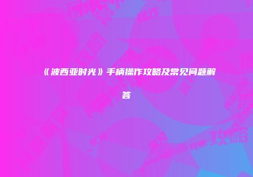 《波西亚时光》手柄操作攻略及常见问题解答