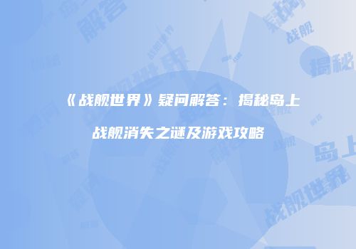 《战舰世界》疑问解答：揭秘岛上战舰消失之谜及游戏攻略