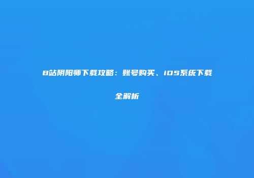 B站阴阳师下载攻略：账号购买、iOS系统下载全解析