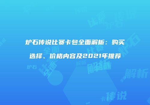 炉石传说比赛卡包全面解析：购买选择、价格内容及2021年推荐