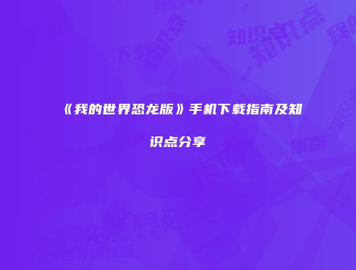 《我的世界恐龙版》手机下载指南及知识点分享