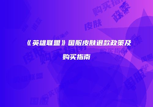 《英雄联盟》国服皮肤退款政策及购买指南