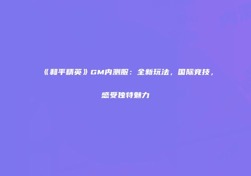 《和平精英》GM内测服：全新玩法，国际竞技，感受独特魅力