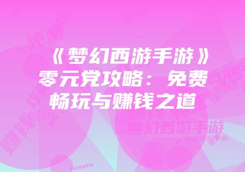 《梦幻西游手游》零元党攻略：免费畅玩与赚钱之道