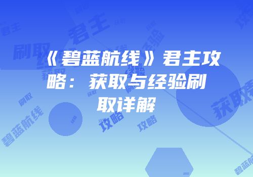 《碧蓝航线》君主攻略：获取与经验刷取详解