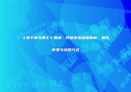《地下城与勇士》魔剑·阿波菲斯深度解析：属性、背景与获取方式