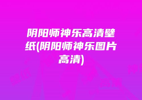 阴阳师神乐高清壁纸(阴阳师神乐图片高清)