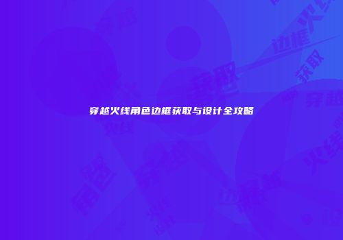 穿越火线角色边框获取与设计全攻略