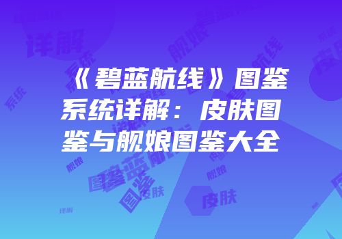 《碧蓝航线》图鉴系统详解：皮肤图鉴与舰娘图鉴大全