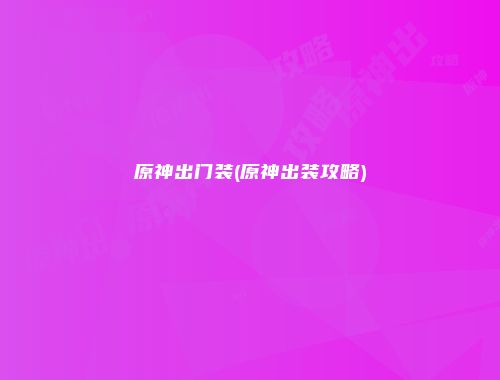 原神出门装(原神出装攻略)