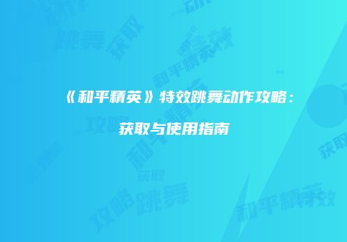 《和平精英》特效跳舞动作攻略：获取与使用指南