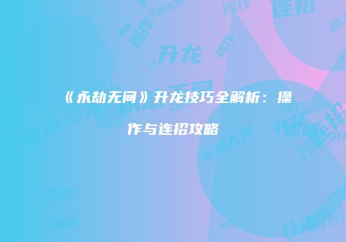 《永劫无间》升龙技巧全解析：操作与连招攻略