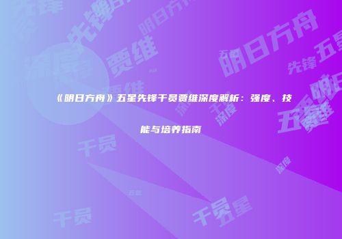 《明日方舟》五星先锋干员贾维深度解析：强度、技能与培养指南