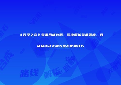 《云顶之弈》装备合成攻略：深度解析装备强度、合成路线及无用大宝石使用技巧