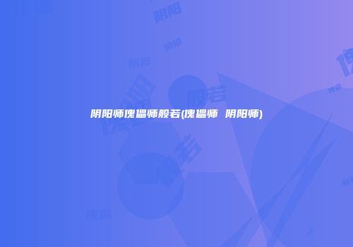 阴阳师傀儡师般若(傀儡师 阴阳师)