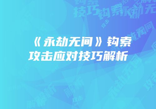 《永劫无间》钩索攻击应对技巧解析