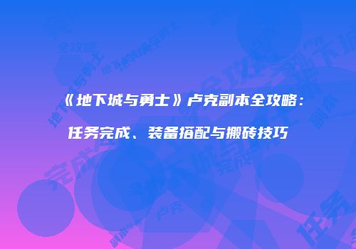 《地下城与勇士》卢克副本全攻略：任务完成、装备搭配与搬砖技巧