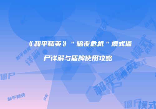 《和平精英》＂暗夜危机＂模式僵尸详解与盾牌使用攻略