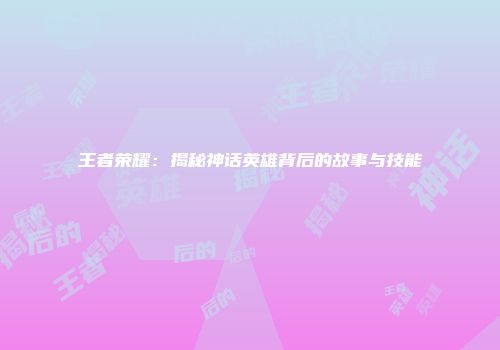 王者荣耀：揭秘神话英雄背后的故事与技能