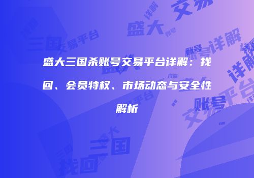 盛大三国杀账号交易平台详解：找回、会员特权、市场动态与安全性解析